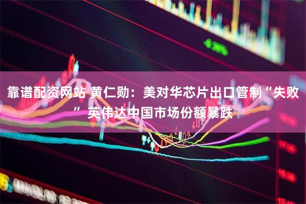 靠谱配资网站 黄仁勋：美对华芯片出口管制“失败” 英伟达中国市场份额暴跌