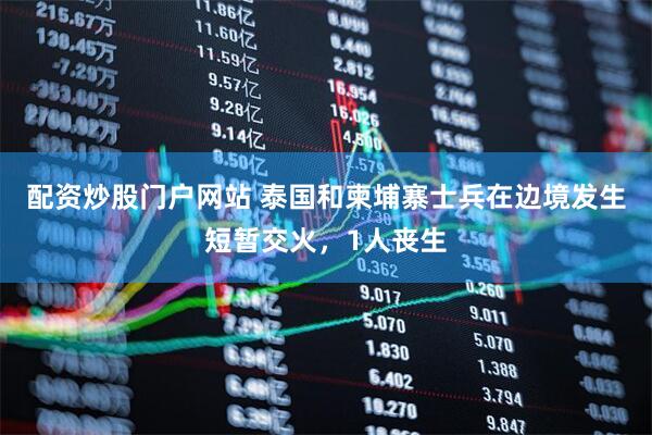配资炒股门户网站 泰国和柬埔寨士兵在边境发生短暂交火，1人丧生