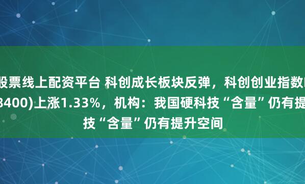 股票线上配资平台 科创成长板块反弹，科创创业指数ETF(588400)上涨1.33%，机构：我国硬科技“含量”仍有提升空间