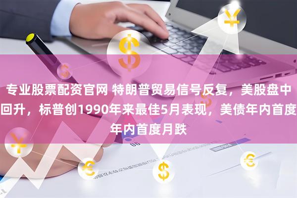 专业股票配资官网 特朗普贸易信号反复，美股盘中探底回升，标普创1990年来最佳5月表现，美债年内首度月跌