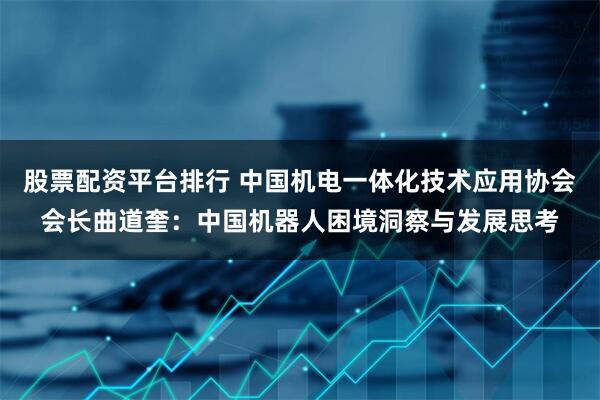 股票配资平台排行 中国机电一体化技术应用协会会长曲道奎：中国机器人困境洞察与发展思考