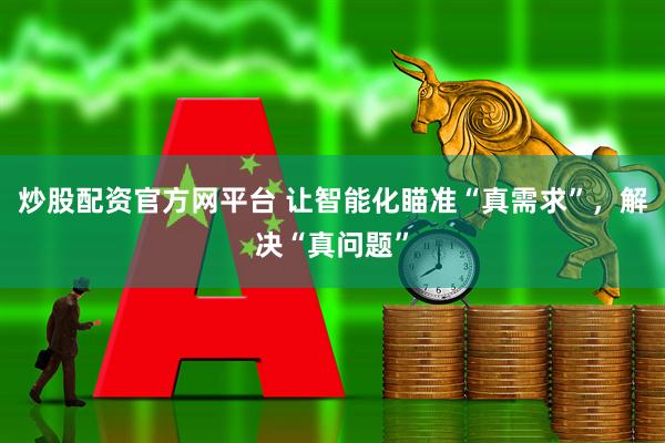 炒股配资官方网平台 让智能化瞄准“真需求”，解决“真问题”