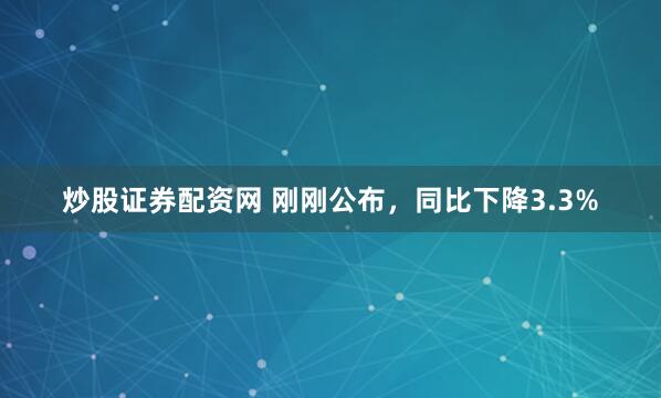 炒股证券配资网 刚刚公布，同比下降3.3%