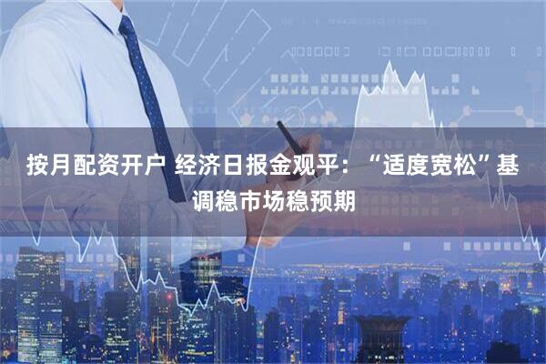 按月配资开户 经济日报金观平：“适度宽松”基调稳市场稳预期