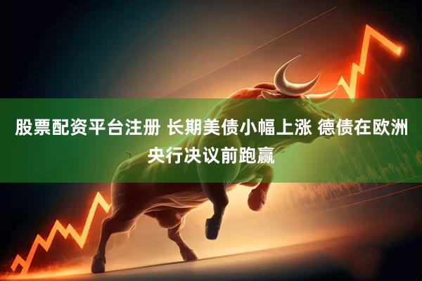 股票配资平台注册 长期美债小幅上涨 德债在欧洲央行决议前跑赢