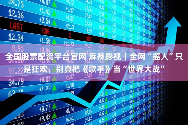 全国股票配资平台官网 麻辣影视｜全网“摇人”只是狂欢，别真把《歌手》当“世界大战”
