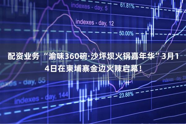 配资业务 “渝味360碗·沙坪坝火锅嘉年华”3月14日在柬埔寨金边火辣启幕！