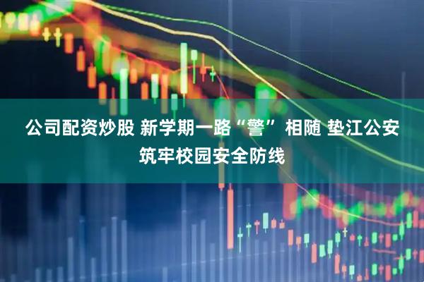公司配资炒股 新学期一路“警” 相随 垫江公安筑牢校园安全防线