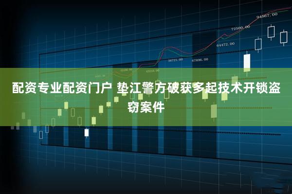配资专业配资门户 垫江警方破获多起技术开锁盗窃案件