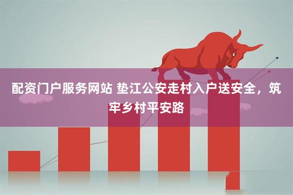 配资门户服务网站 垫江公安走村入户送安全，筑牢乡村平安路