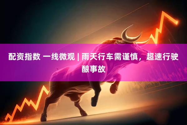 配资指数 一线微观 | 雨天行车需谨慎，超速行驶酿事故