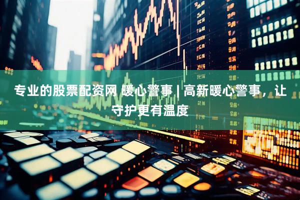 专业的股票配资网 暖心警事 | 高新暖心警事，让守护更有温度