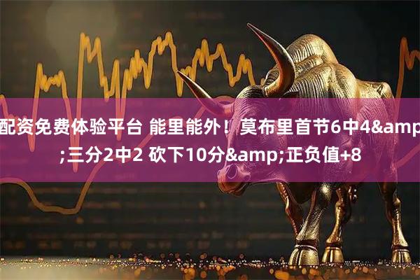配资免费体验平台 能里能外！莫布里首节6中4&三分2中2 砍下10分&正负值+8