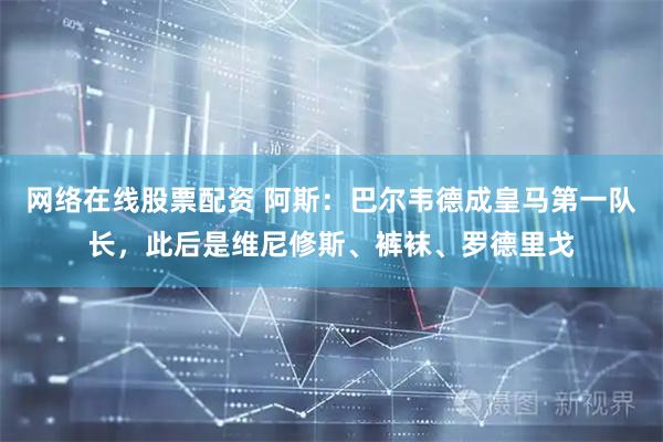 网络在线股票配资 阿斯：巴尔韦德成皇马第一队长，此后是维尼修斯、裤袜、罗德里戈