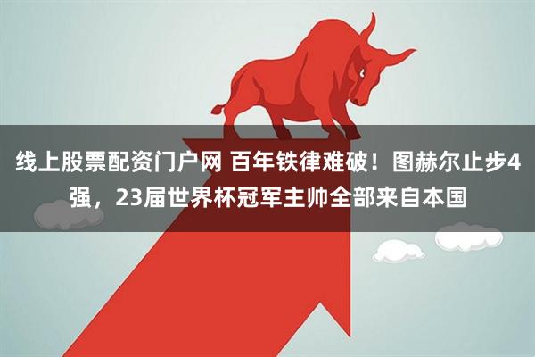 线上股票配资门户网 百年铁律难破！图赫尔止步4强，23届世界杯冠军主帅全部来自本国
