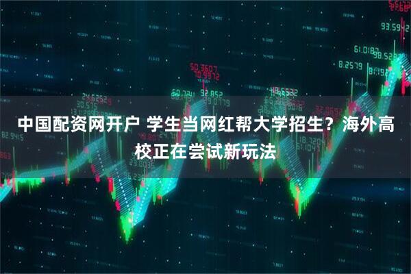中国配资网开户 学生当网红帮大学招生？海外高校正在尝试新玩法