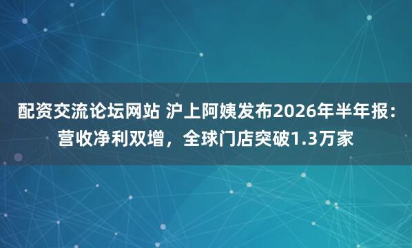 配资交流论坛网站 沪上阿姨发布2026年半年报：营收净利双增，全球门店突破1.3万家