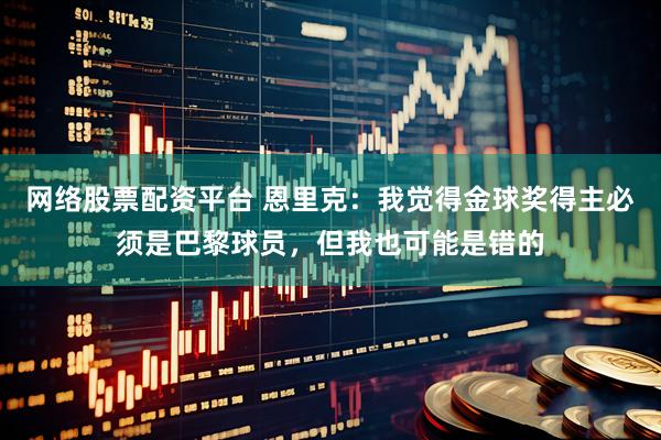 网络股票配资平台 恩里克：我觉得金球奖得主必须是巴黎球员，但我也可能是错的